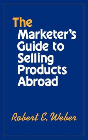 The Marketer's Guide to Selling Products Abroad de Robert E. Weber