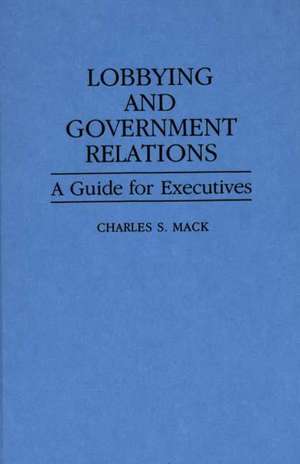 Lobbying and Government Relations: A Guide for Executives de Charles S. Mack