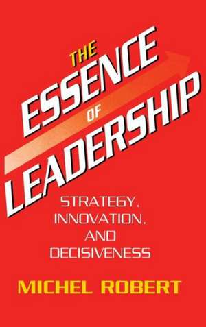 The Essence of Leadership: Strategy, Innovation, and Decisiveness de Michel Robert