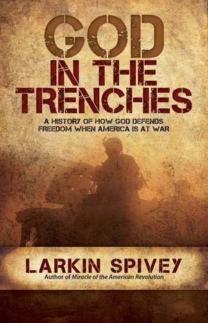 God in the Trenches: A History of How God Defends Freedom When America Is at War de Larkin Spivey