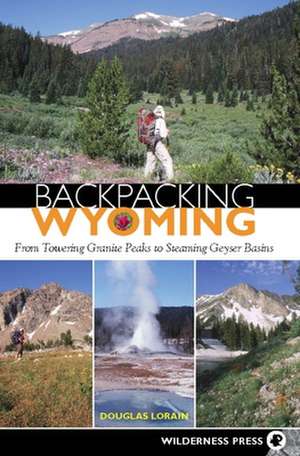 Backpacking Wyoming: From Towering Granite Peaks to Steaming Geyser Basins de Douglas Lorain