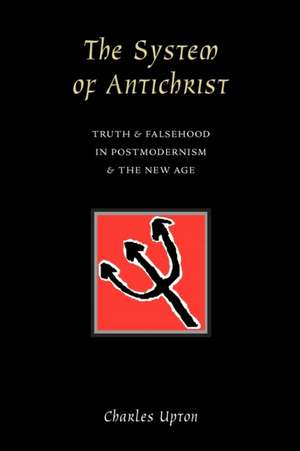 The System of Antichrist: Truth and Falsehood in Postmodernism and the New Age de Charles Upton