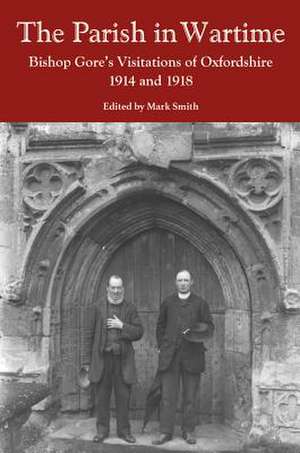 The Parish in Wartime – Bishop Gore`s Visitations of Oxfordshire, 1914 and 1918 de Mark Smith