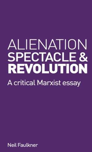 Alienation, Spectacle and Revolution de Neil Faulkner