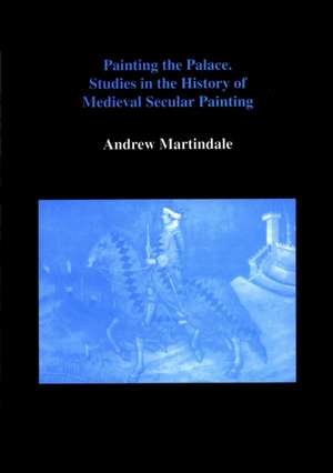 Painting the Palace: Studies in the History of Medieval Secular Painting de Andrew Martindale