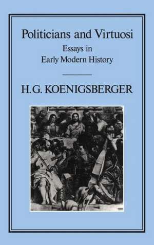 Politicians and Virtuosi: Essays on Early Modern History de H. G. Koenigsberger