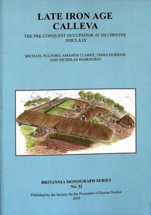 Late Iron Age Calleva: The Pre-Conquest Occupation at Silchester Insula IX: Volume 3 - Silchester Roman Town: The Insula IX Town Life Project de Michael Fulford