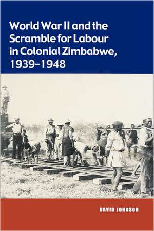 World War II and the Scramble for Labour in Colonial Zimbabwe 1939-1948 de David Johnson