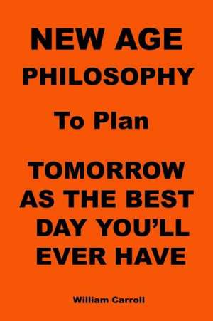 New Age Philosophy to Plan Tomorrow as the Best Day You'll Ever Have: The Key to Unleashing the Power of Story de William Carroll