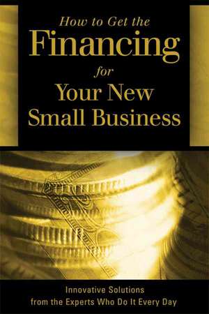 How to Get the Financing for Your New Small Business: Innovative Solutions from the Experts Who Do It Every Day de Sharon L Fullen