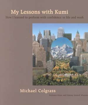 My Lessons with Kumi: How I Learned to Perform with Confidence in Life and Work de Michael Colgrass