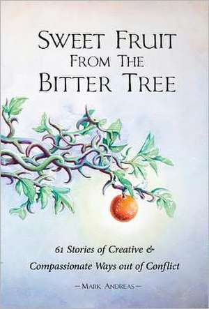 Sweet Fruit from the Bitter Tree: 61 Stories of Creative & Compassionate Ways Out of Conflict de Mark Andreas