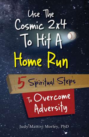 Use the Cosmic 2x4 to Hit a Home Run: Five Spiritual Steps to Overcome Adversity de Judy Mattivi Morley