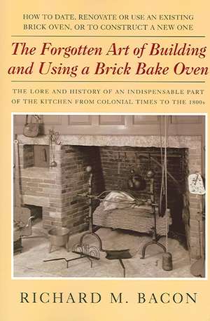 The Forgotten Art of Building and Using a Brick Bake Oven: How to Date, Renovate or Use an Existing Brick Oven, or to Construct a New One. de Richard M. Bacon