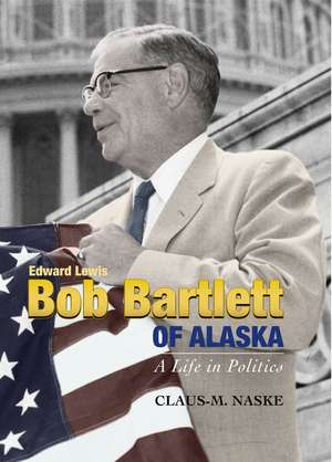 Bob Bartlett of Alaska: A Life in Politics de Claus Naske