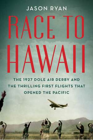 Race to Hawaii: The 1927 Dole Air Derby and the Thrilling First Flights That Opened the Pacific de Jason Ryan