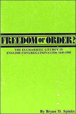 Freedom or Order?: The Eucharistic Liturgy in English Congregationalism 1645-1980 de Bryan D. Spinks