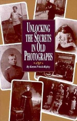 Unlocking the Secrets in Old Photographs de Karen Frisch-Ripley