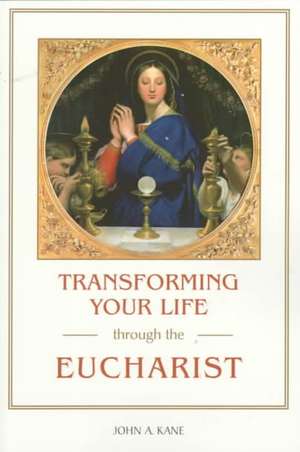 Transforming Your Life Through/Eucharist de John A. Kane