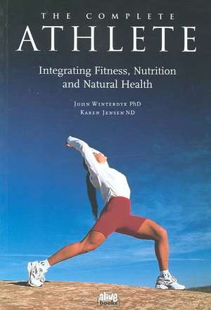 The Complete Athlete: Integrating Fitness, Nutrition and Natural Health de John Winterdyk