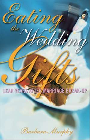 Eating the Wedding Gifts: Lean Years After Marriage Break-Up de Barbara Murphy