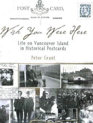 Wish You Were Here: Life on Vancouver Island in Historical Postcards de Peter Grant