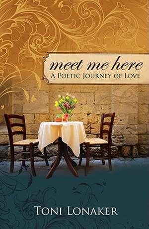 Meet Me Here: A Poetic Journey of Love de Toni Lonaker