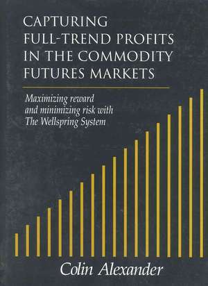 Capturing Full-Trend Profits in the Commodity Futures Markets: Maximizing Reward and Minimizing Risk with the Wellspring System de Colin Alexander