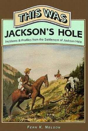 This Was Jackson's Hole: Incidents & Profiles from the Settlement of Jackson Hole de Fern Nelson