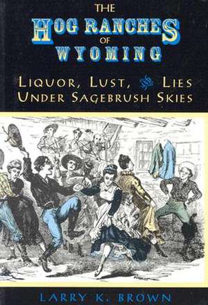 Hog Ranches of Wyoming: Liquor, Lust, & Lies Under Sagebrush Skies de Larry K. Brown