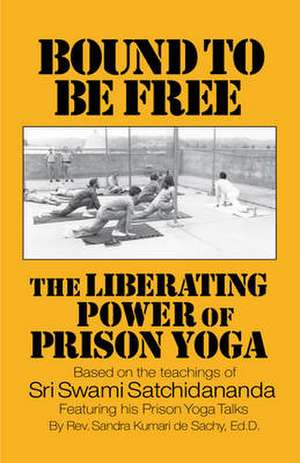 Bound to Be Free: The Liberating Power of Prison Yoga de Sandra Kumari De Sachy