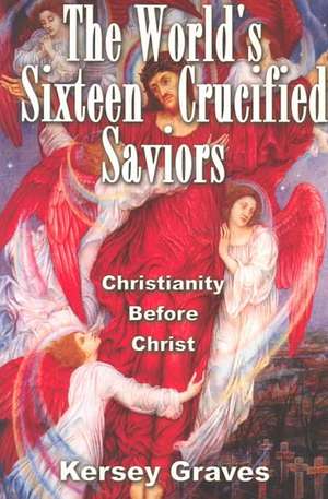 The World's Sixteen Crucified Saviours: Christianity Before Christ de Kersey Graves