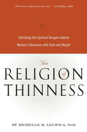 The Religion of Thinness: Satisfying the Spiritual Hungers Behind Women's Obsession with Food and Weight de Michelle M. Lelwica