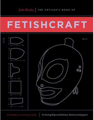 The Artisan's Book of Fetishcraft: Patterns and Instructions for Creating Professional Fetishwear, Restraints and Sensory Equipment de John Huxley