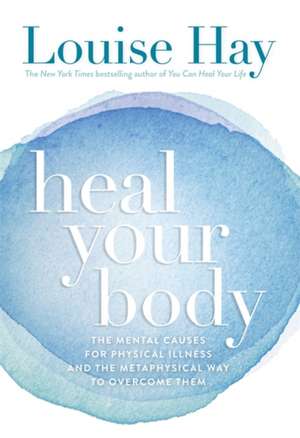 Heal Your Body: The Mental Causes for Physical Illness and the Metaphysical Way to Overcome Them de Louise L. Hay