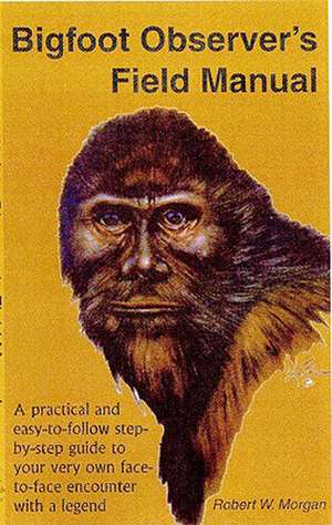 Bigfoot Observer's Field Manual: A Practical and Easy-To-Follow, Step-By-Step Guide to Your Very Own Face-To-Face Encounter with a Legend de Robert W. Morgan