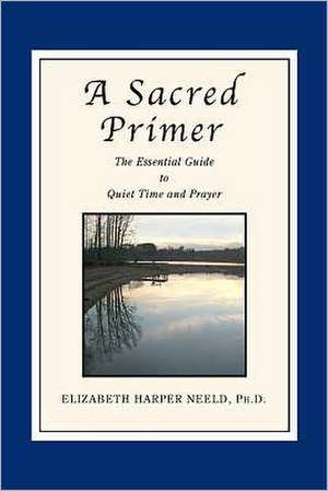 A Sacred Primer: The Essential Guide to Quiet Time and Prayer de Elizabeth Harper Neeld Ph. D.