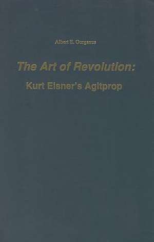 The Art of Revolution – Kurt Eisner`s Agitprop de Albert E. Gurganus