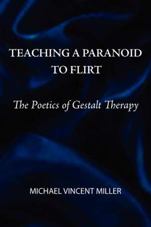 Teaching a Paranoid to Flirt: The Poetics of Gestalt Therapy de Michael Vincent Miller