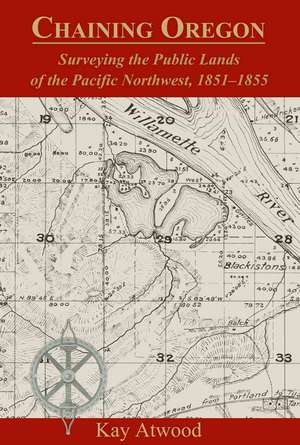 Chaining Oregon: Surveying the Public Lands of the Pacific Northwest, 1851-1855 de Kay Atwood