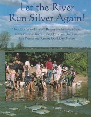 Let the River Run Silver Again!: How One School Helped Return the American Shad to the Potomac River and How You Too Can Help Protect and Restore Our de Sandy Burk