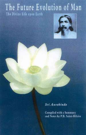 The Future Evolution of Man: The Divine Life Upon Earth de Sri Aurobindo