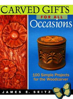 Carved Gifts for All Occasions: 100 Simple Projects for the Woodcarver de James E Seitz