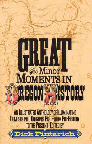 Great and Minor Moments in Oregon History: An Illustrated Anthology of Illuminating Glimpses Into Oregon's Past - From Prehistory to the Present de Dick Pintarich