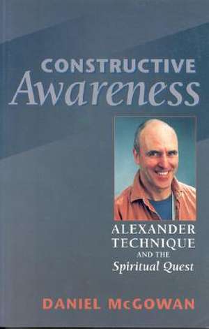 Constructive Awareness: Alexander Technique & the Spiritual Quest de Daniel McGown