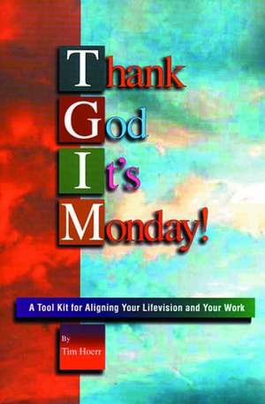 Thank God It's Monday: A Toolkit for Aligning Your Lifevision and Your Work de Tim Hoerr