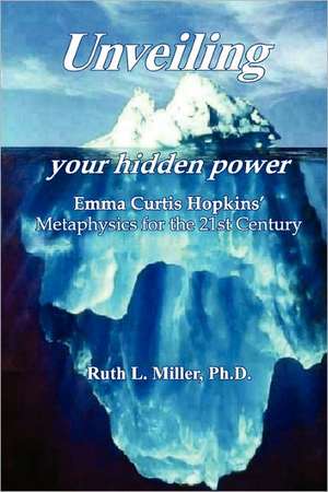 Unveiling Your Hidden Power: Emma Curtis Hopkins Metaphysics for the 21st Century de Ruth L. Miller Ph. D.