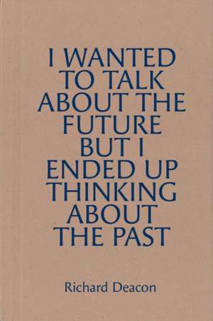 Richard Deacon: I Wanted to Talk about the Future But I Ended Up Thinking about the Past