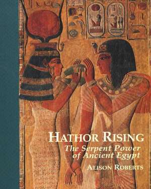 Hathor Rising: The Serpent Power of Ancient Egypt de Alison Roberts