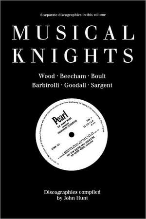 Musical Knights. Henry Wood, Thomas Beecham, Adrian Boult, John Barbirolli, Reginald Goodall and Malcolm Sargent. Discography [1995]. de John Hunt